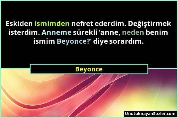 Beyonce - Eskiden ismimden nefret ederdim. Değiştirmek isterdim. Anneme sürekli 'anne, neden benim ismim Beyonce?' diye sorardım....