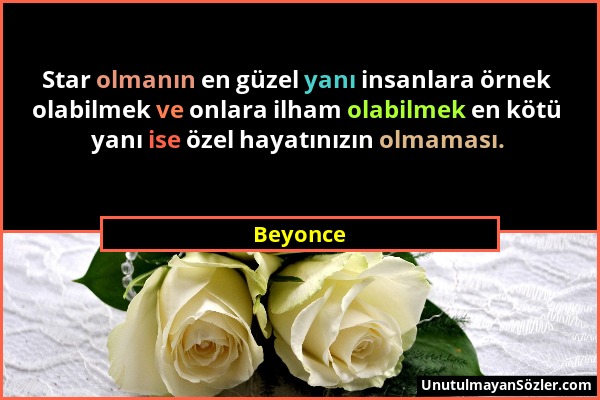 Beyonce - Star olmanın en güzel yanı insanlara örnek olabilmek ve onlara ilham olabilmek en kötü yanı ise özel hayatınızın olmaması....