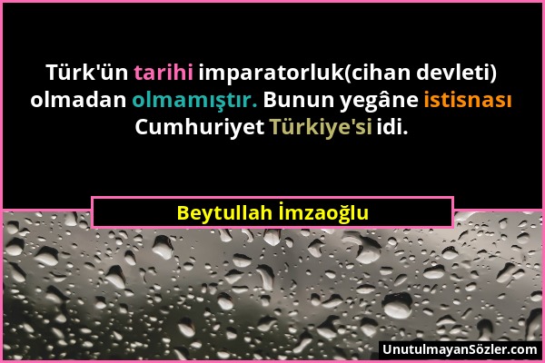 Beytullah İmzaoğlu - Türk'ün tarihi imparatorluk(cihan devleti) olmadan olmamıştır. Bunun yegâne istisnası Cumhuriyet Türkiye'si idi....