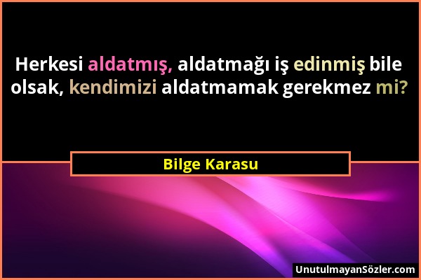 Bilge Karasu - Herkesi aldatmış, aldatmağı iş edinmiş bile olsak, kendimizi aldatmamak gerekmez mi?...