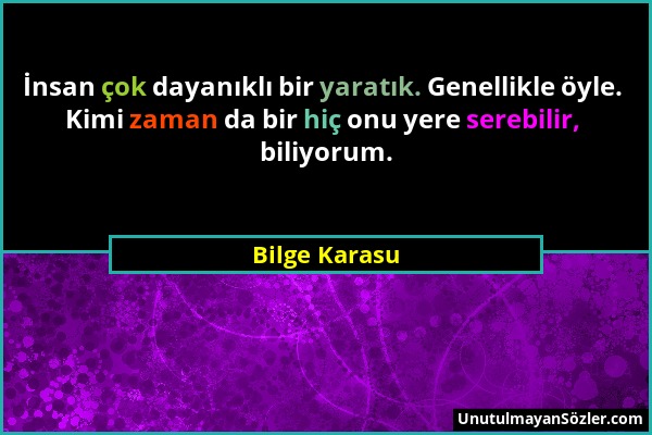 Bilge Karasu - İnsan çok dayanıklı bir yaratık. Genellikle öyle. Kimi zaman da bir hiç onu yere serebilir, biliyorum....