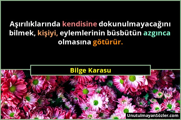 Bilge Karasu - Aşırılıklarında kendisine dokunulmayacağını bilmek, kişiyi, eylemlerinin büsbütün azgınca olmasına götürür....