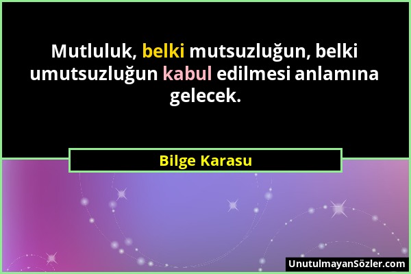 Bilge Karasu - Mutluluk, belki mutsuzluğun, belki umutsuzluğun kabul edilmesi anlamına gelecek....