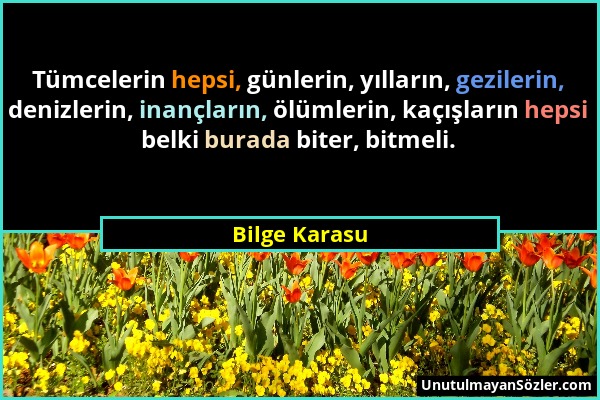 Bilge Karasu - Tümcelerin hepsi, günlerin, yılların, gezilerin, denizlerin, inançların, ölümlerin, kaçışların hepsi belki burada biter, bitmeli....