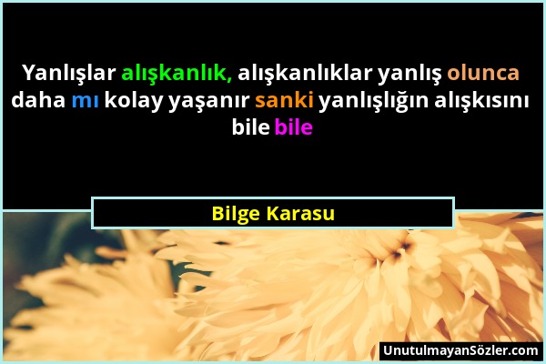 Bilge Karasu - Yanlışlar alışkanlık, alışkanlıklar yanlış olunca daha mı kolay yaşanır sanki yanlışlığın alışkısını bile bile...