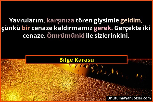 Bilge Karasu - Yavrularım, karşınıza tören giysimle geldim, çünkü bir cenaze kaldırmamız gerek. Gerçekte iki cenaze. Ömrümünki ile sizlerinkini....