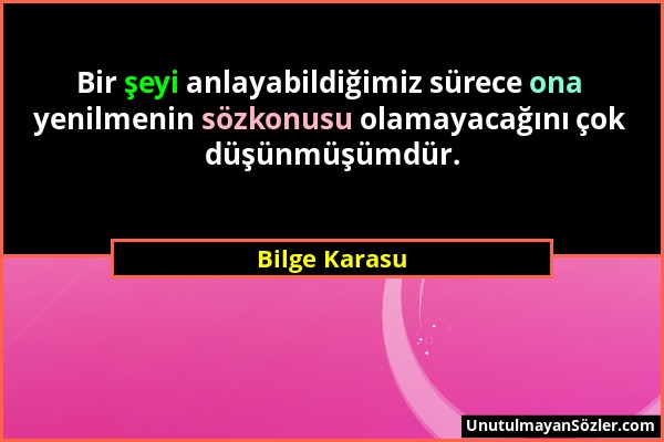 Bilge Karasu - Bir şeyi anlayabildiğimiz sürece ona yenilmenin sözkonusu olamayacağını çok düşünmüşümdür....