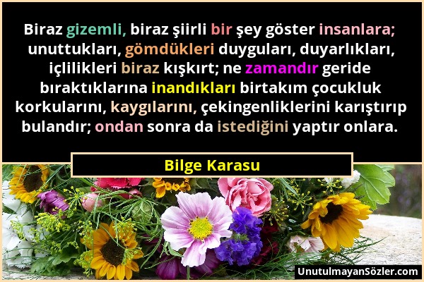 Bilge Karasu - Biraz gizemli, biraz şiirli bir şey göster insanlara; unuttukları, gömdükleri duyguları, duyarlıkları, içlilikleri biraz kışkırt; ne za...