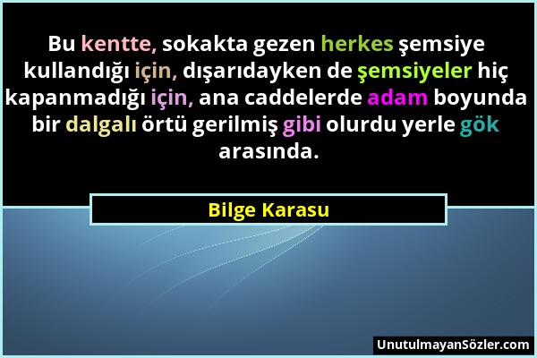 Bilge Karasu - Bu kentte, sokakta gezen herkes şemsiye kullandığı için, dışarıdayken de şemsiyeler hiç kapanmadığı için, ana caddelerde adam boyunda b...