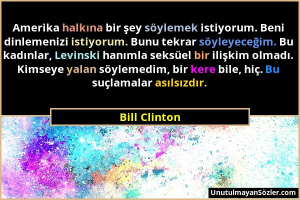 Bill Clinton - Amerika halkına bir şey söylemek istiyorum. Beni dinlemenizi istiyorum. Bunu tekrar söyleyeceğim. Bu kadınlar, Levinski hanımla seksüel...