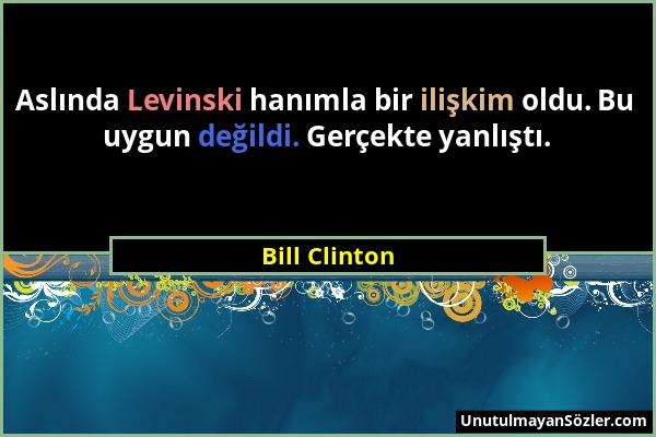 Bill Clinton - Aslında Levinski hanımla bir ilişkim oldu. Bu uygun değildi. Gerçekte yanlıştı....