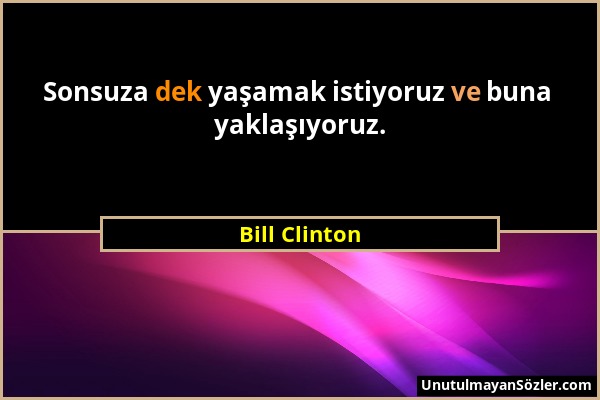 Bill Clinton - Sonsuza dek yaşamak istiyoruz ve buna yaklaşıyoruz....