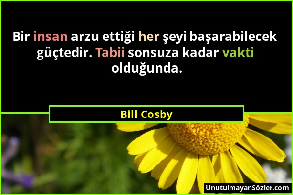 Bill Cosby - Bir insan arzu ettiği her şeyi başarabilecek güçtedir. Tabii sonsuza kadar vakti olduğunda....