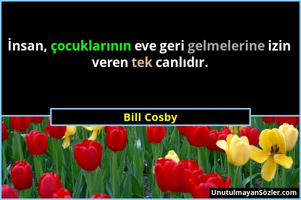 Bill Cosby - İnsan, çocuklarının eve geri gelmelerine izin veren tek canlıdır....