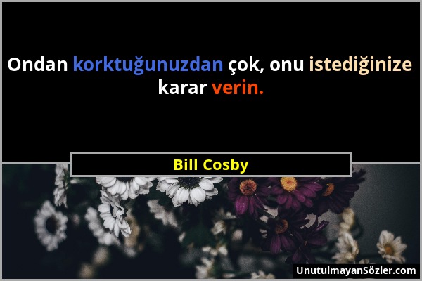 Bill Cosby - Ondan korktuğunuzdan çok, onu istediğinize karar verin....