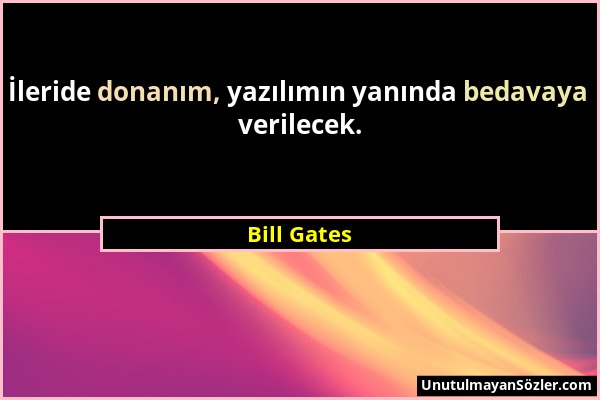 Bill Gates - İleride donanım, yazılımın yanında bedavaya verilecek....