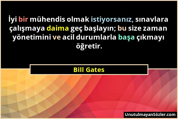 Bill Gates - İyi bir mühendis olmak istiyorsanız, sınavlara çalışmaya daima geç başlayın; bu size zaman yönetimini ve acil durumlarla başa çıkmayı öğr...