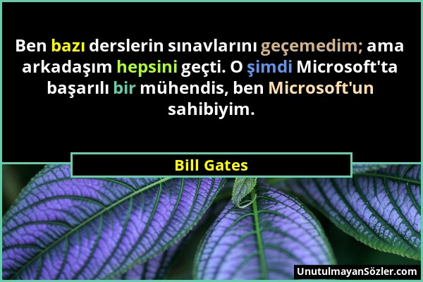 Bill Gates - Ben bazı derslerin sınavlarını geçemedim; ama arkadaşım hepsini geçti. O şimdi Microsoft'ta başarılı bir mühendis, ben Microsoft'un sahib...