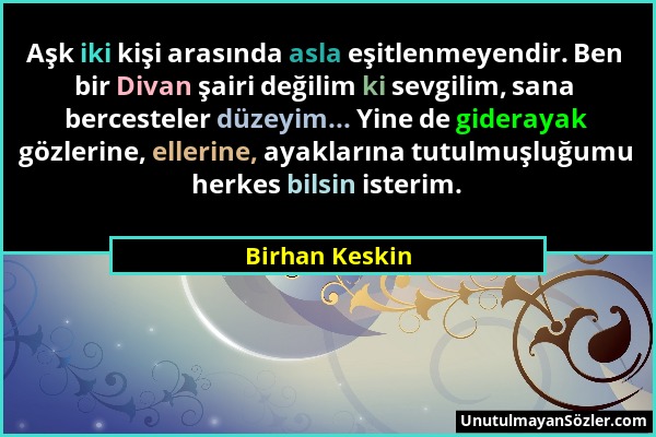 Birhan Keskin - Aşk iki kişi arasında asla eşitlenmeyendir. Ben bir Divan şairi değilim ki sevgilim, sana bercesteler düzeyim... Yine de giderayak göz...