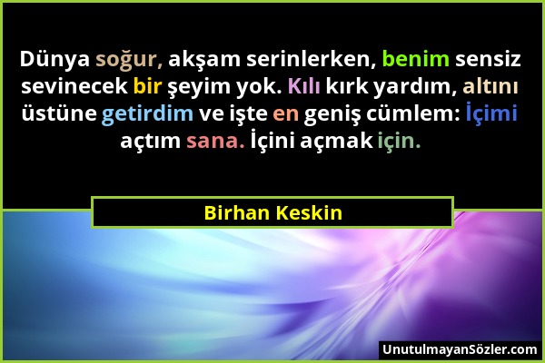 Birhan Keskin - Dünya soğur, akşam serinlerken, benim sensiz sevinecek bir şeyim yok. Kılı kırk yardım, altını üstüne getirdim ve işte en geniş cümlem...