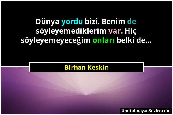 Birhan Keskin - Dünya yordu bizi. Benim de söyleyemediklerim var. Hiç söyleyemeyeceğim onları belki de......