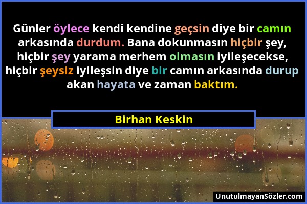 Birhan Keskin - Günler öylece kendi kendine geçsin diye bir camın arkasında durdum. Bana dokunmasın hiçbir şey, hiçbir şey yarama merhem olmasın iyile...