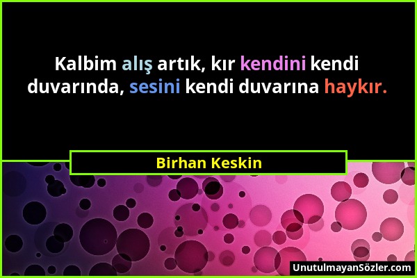 Birhan Keskin - Kalbim alış artık, kır kendini kendi duvarında, sesini kendi duvarına haykır....