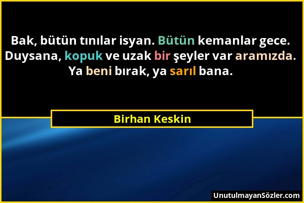 Birhan Keskin - Bak, bütün tınılar isyan. Bütün kemanlar gece. Duysana, kopuk ve uzak bir şeyler var aramızda. Ya beni bırak, ya sarıl bana....