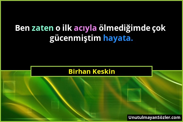 Birhan Keskin - Ben zaten o ilk acıyla ölmediğimde çok gücenmiştim hayata....