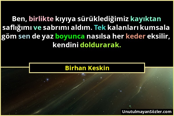 Birhan Keskin - Ben, birlikte kıyıya sürüklediğimiz kayıktan saflığımı ve sabrımı aldım. Tek kalanları kumsala göm sen de yaz boyunca nasılsa her kede...