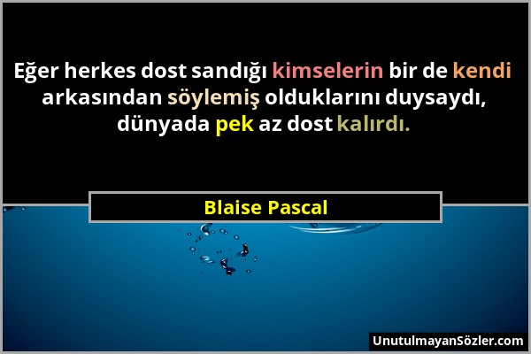 Blaise Pascal - Eğer herkes dost sandığı kimselerin bir de kendi arkasından söylemiş olduklarını duysaydı, dünyada pek az dost kalırdı....