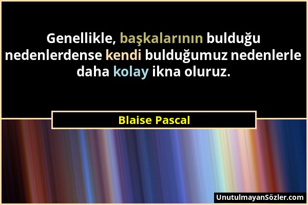 Blaise Pascal - Genellikle, başkalarının bulduğu nedenlerdense kendi bulduğumuz nedenlerle daha kolay ikna oluruz....
