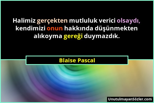 Blaise Pascal - Halimiz gerçekten mutluluk verici olsaydı, kendimizi onun hakkında düşünmekten alıkoyma gereği duymazdık....