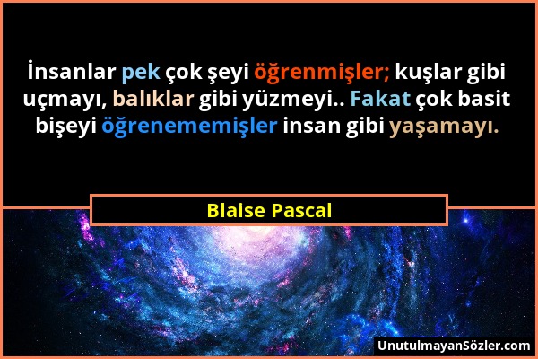 Blaise Pascal - İnsanlar pek çok şeyi öğrenmişler; kuşlar gibi uçmayı, balıklar gibi yüzmeyi.. Fakat çok basit bişeyi öğrenememişler insan gibi yaşama...