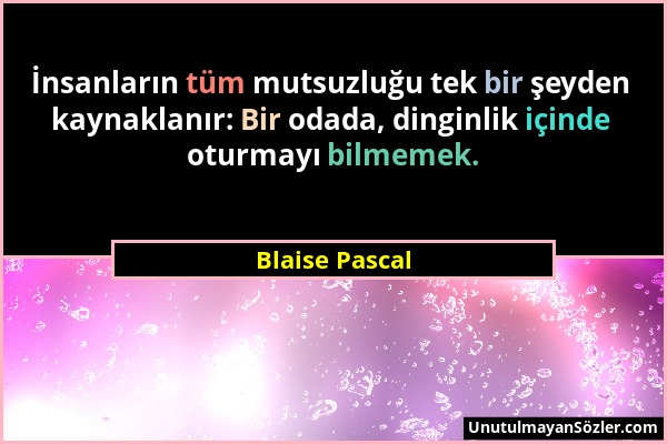 Blaise Pascal - İnsanların tüm mutsuzluğu tek bir şeyden kaynaklanır: Bir odada, dinginlik içinde oturmayı bilmemek....