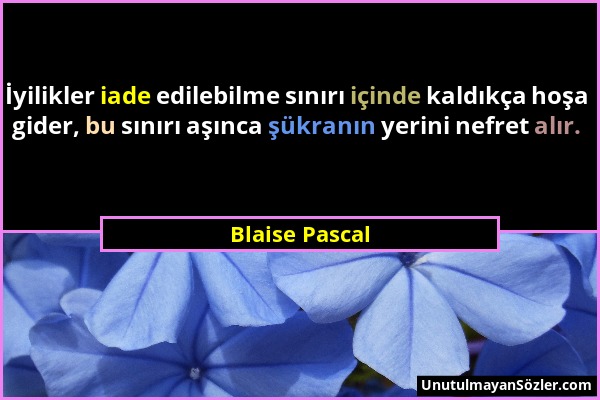 Blaise Pascal - İyilikler iade edilebilme sınırı içinde kaldıkça hoşa gider, bu sınırı aşınca şükranın yerini nefret alır....