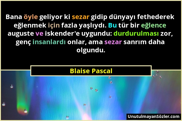 Blaise Pascal - Bana öyle geliyor ki sezar gidip dünyayı fethederek eğlenmek için fazla yaşlıydı. Bu tür bir eğlence auguste ve iskender'e uygundu: du...