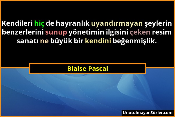Blaise Pascal - Kendileri hiç de hayranlık uyandırmayan şeylerin benzerlerini sunup yönetimin ilgisini çeken resim sanatı ne büyük bir kendini beğenmi...