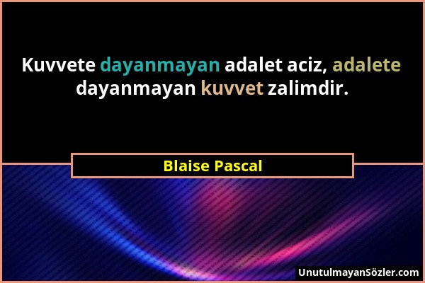 Blaise Pascal - Kuvvete dayanmayan adalet aciz, adalete dayanmayan kuvvet zalimdir....