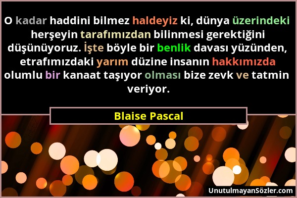 Blaise Pascal - O kadar haddini bilmez haldeyiz ki, dünya üzerindeki herşeyin tarafımızdan bilinmesi gerektiğini düşünüyoruz. İşte böyle bir benlik da...