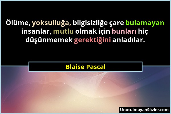 Blaise Pascal - Ölüme, yoksulluğa, bilgisizliğe çare bulamayan insanlar, mutlu olmak için bunları hiç düşünmemek gerektiğini anladılar....