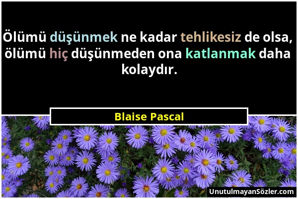 Blaise Pascal - Ölümü düşünmek ne kadar tehlikesiz de olsa, ölümü hiç düşünmeden ona katlanmak daha kolaydır....