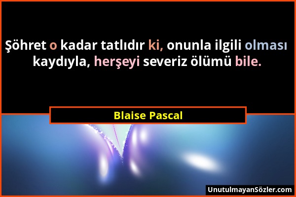 Blaise Pascal - Şöhret o kadar tatlıdır ki, onunla ilgili olması kaydıyla, herşeyi severiz ölümü bile....