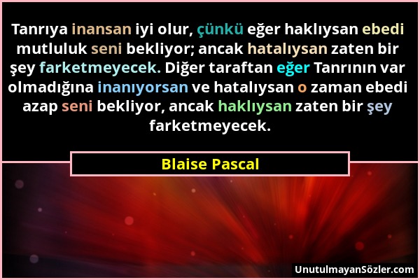 Blaise Pascal - Tanrıya inansan iyi olur, çünkü eğer haklıysan ebedi mutluluk seni bekliyor; ancak hatalıysan zaten bir şey farketmeyecek. Diğer taraf...