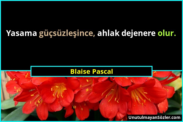 Blaise Pascal - Yasama güçsüzleşince, ahlak dejenere olur....