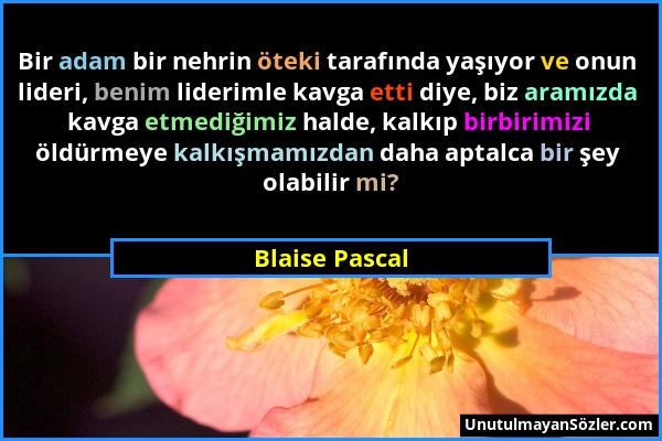 Blaise Pascal - Bir adam bir nehrin öteki tarafında yaşıyor ve onun lideri, benim liderimle kavga etti diye, biz aramızda kavga etmediğimiz halde, kal...