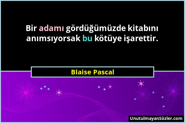 Blaise Pascal - Bir adamı gördüğümüzde kitabını anımsıyorsak bu kötüye işarettir....