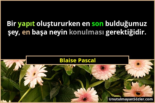 Blaise Pascal - Bir yapıt oluştururken en son bulduğumuz şey, en başa neyin konulması gerektiğidir....