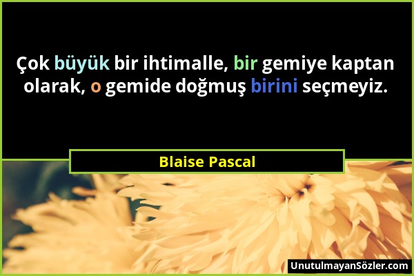 Blaise Pascal - Çok büyük bir ihtimalle, bir gemiye kaptan olarak, o gemide doğmuş birini seçmeyiz....