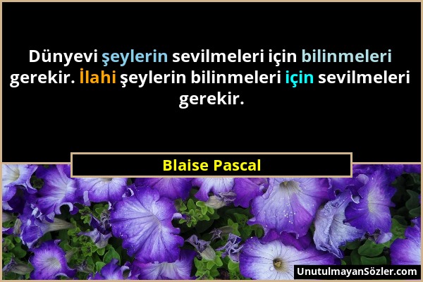 Blaise Pascal - Dünyevi şeylerin sevilmeleri için bilinmeleri gerekir. İlahi şeylerin bilinmeleri için sevilmeleri gerekir....